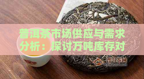 普洱茶市场供应与需求分析：探讨万吨库存对茶叶价格的影响