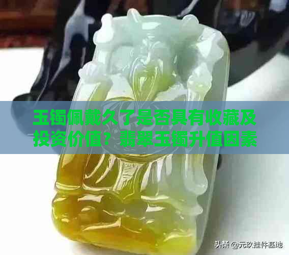 玉镯佩戴久了是否具有收藏及投资价值？翡翠玉镯升值因素分析