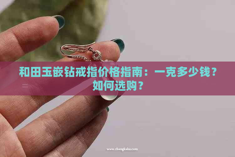 和田玉嵌钻戒指价格指南：一克多少钱？如何选购？