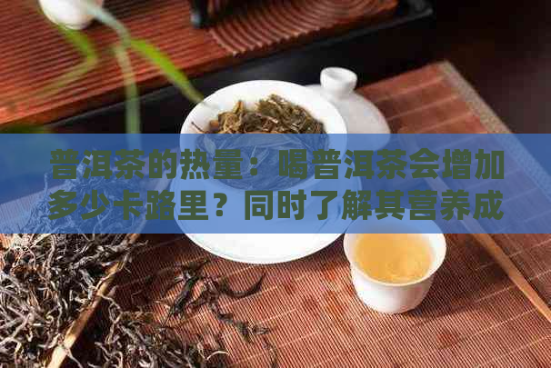 普洱茶的热量：喝普洱茶会增加多少卡路里？同时了解其营养成分和健益处