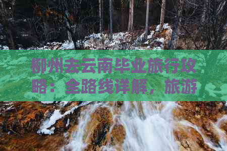 柳州去云南毕业旅行攻略：全路线详解，旅游必备！