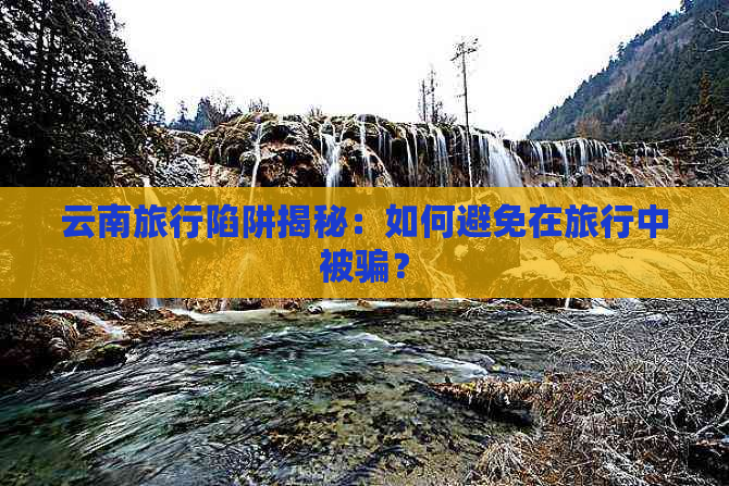 云南旅行陷阱揭秘：如何避免在旅行中被骗？