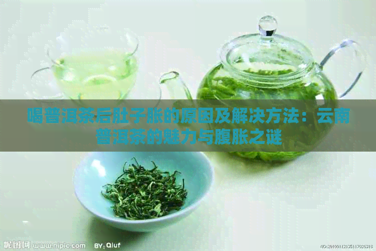 喝普洱茶后肚子胀的原因及解决方法：云南普洱茶的魅力与腹胀之谜