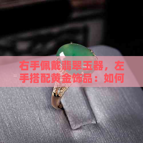 右手佩戴翡翠玉器，左手搭配黄金饰品：如何选择与搭配珠宝首饰