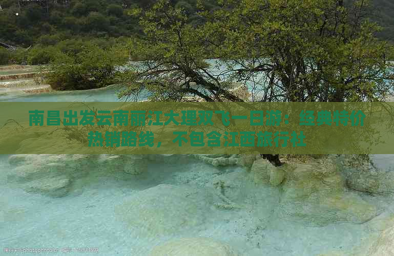 南昌出发云南丽江大理双飞一日游：经典特价热销路线，不包含江西旅行社