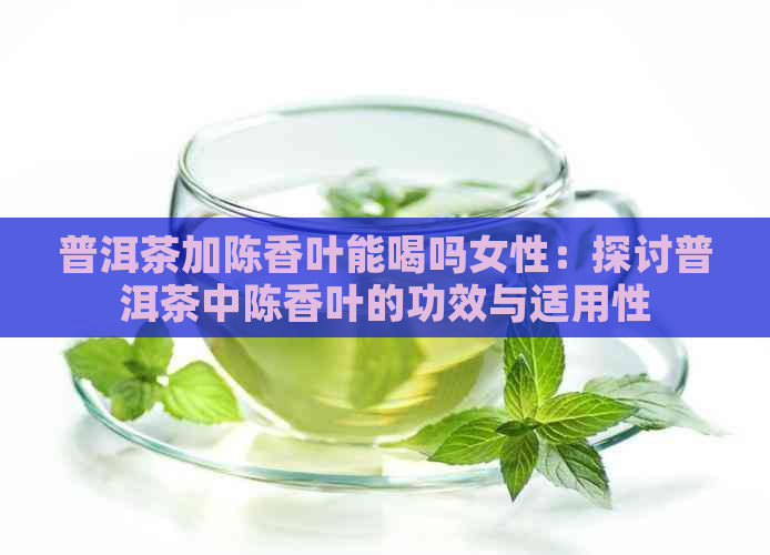 普洱茶加陈香叶能喝吗女性：探讨普洱茶中陈香叶的功效与适用性