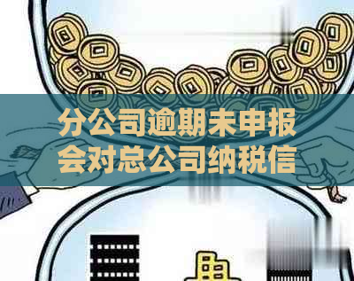 分公司逾期未申报会对总公司纳税信用等级产生影响吗？