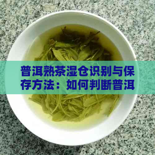 普洱熟茶湿仓识别与保存方法：如何判断普洱熟茶是湿仓还是干仓？