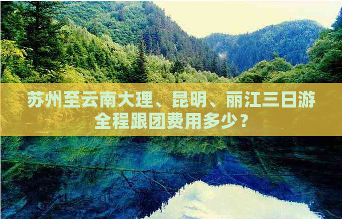 苏州至云南大理、昆明、丽江三日游全程跟团费用多少？