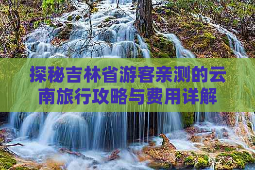 探秘吉林省游客亲测的云南旅行攻略与费用详解