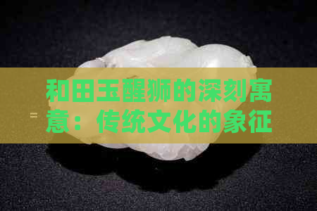 和田玉醒狮的深刻寓意：传统文化的象征解析