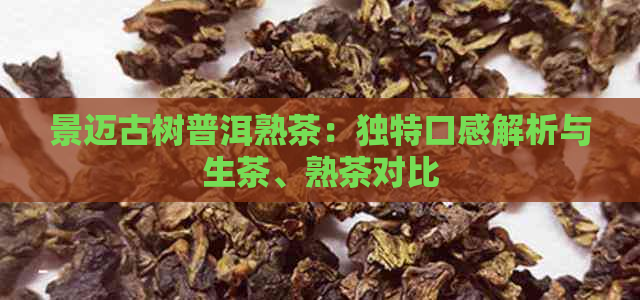 景迈古树普洱熟茶：独特口感解析与生茶、熟茶对比