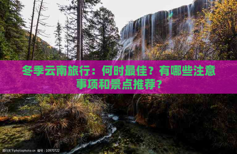 冬季云南旅行：何时更佳？有哪些注意事项和景点推荐？