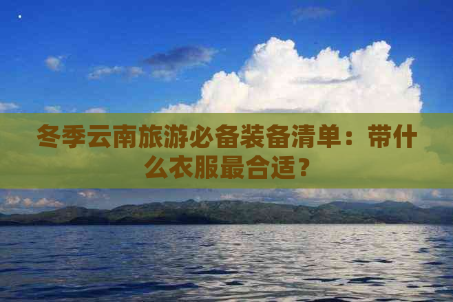 冬季云南旅游必备装备清单：带什么衣服最合适？