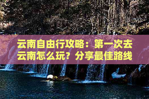 云南自由行攻略：之一次去云南怎么玩？分享更佳路线和详细行程