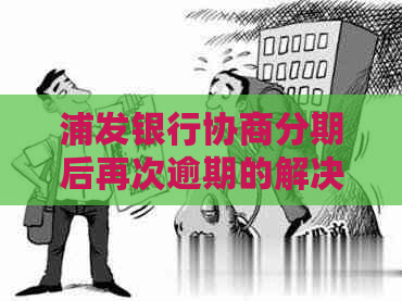 浦发银行协商分期后再次逾期的解决方法及注意事项，为用户提供全面帮助