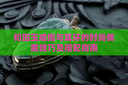 和田玉戒指与耳环的时尚佩戴技巧及搭配指南