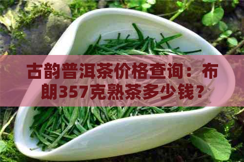 古韵普洱茶价格查询：布朗357克熟茶多少钱？