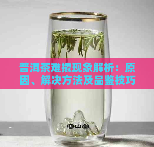 普洱茶难撬现象解析：原因、解决方法及品鉴技巧一应俱全！