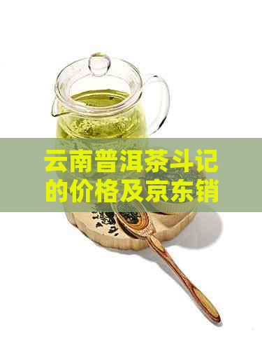 云南普洱茶斗记的价格及京东销售情况分析