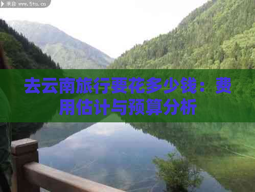 去云南旅行要花多少钱：费用估计与预算分析