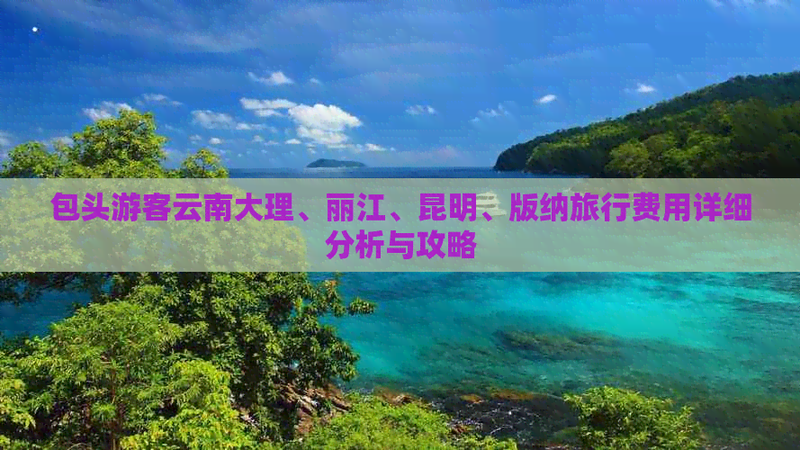 包头游客云南大理、丽江、昆明、版纳旅行费用详细分析与攻略