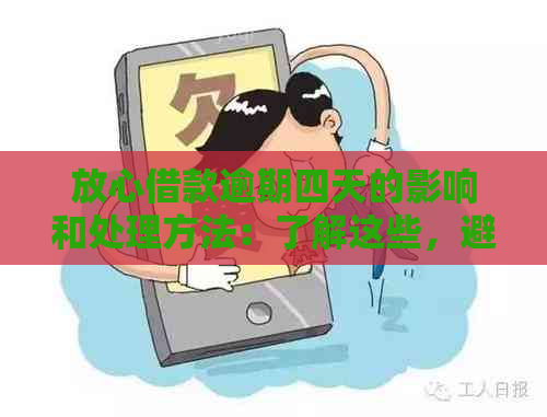 放心借款逾期四天的影响和处理方法：了解这些，避免不必要的麻烦