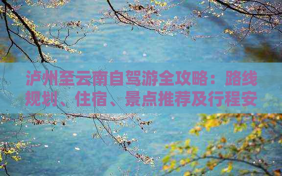 泸州至云南自驾游全攻略：路线规划、住宿、景点推荐及行程安排