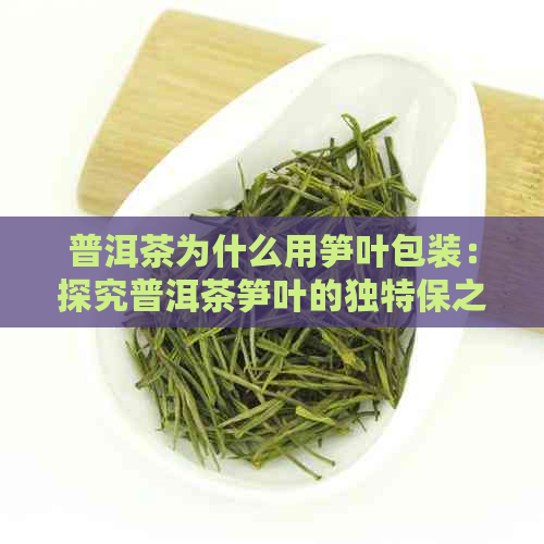 普洱茶为什么用笋叶包装：探究普洱茶笋叶的独特保之道