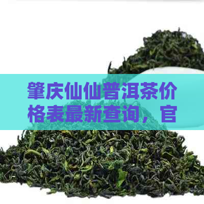 肇庆仙仙普洱茶价格表最新查询，官网提供详细信息。