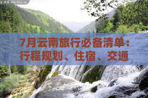 7月云南旅行必备清单：行程规划、住宿、交通、衣物、药品和必游景点全解析