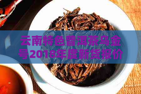 云南特色普洱茶乌金号2018年度新货报价，平     家供应