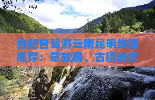 合肥自驾游云南昆明线路推荐：章故居、古镇逍遥游与全网经典旅行攻略