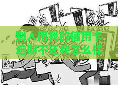 别人用我的信用卡逾期不还会怎么样：处理措与法律责任