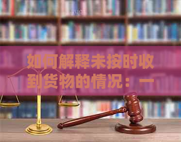 如何解释未按时收到货物的情况：一个全面的建议和解决方案