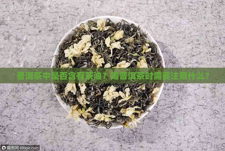 普洱茶中是否含有茶油？喝普洱茶时需要注意什么？