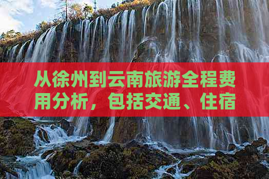 从徐州到云南旅游全程费用分析，包括交通、住宿、餐饮等各方面的预算指导