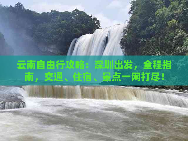 云南自由行攻略：深圳出发，全程指南，交通、住宿、景点一网打尽！