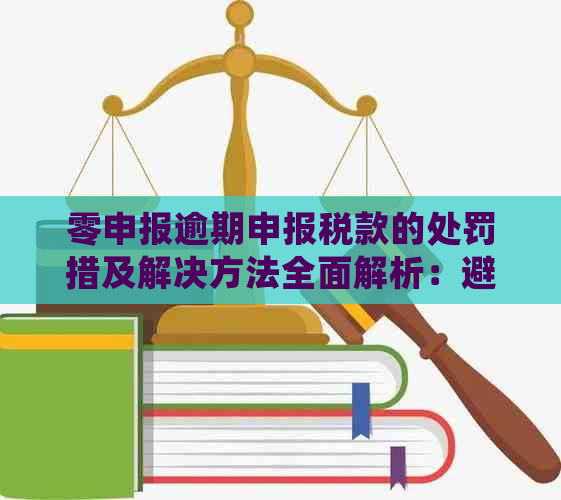 零申报逾期申报税款的处罚措及解决方法全面解析：避免罚款和信用影响