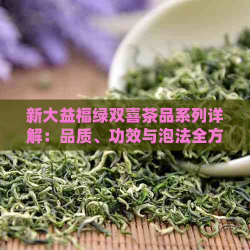 新大益福绿双喜茶品系列详解：品质、功效与泡法全方位解析