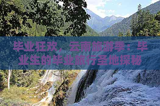 毕业狂欢，云南旅游季：毕业生的毕业旅行圣地探秘