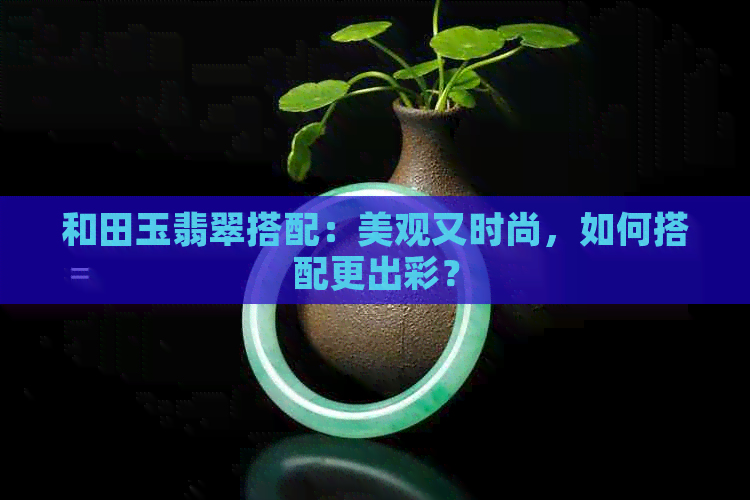 和田玉翡翠搭配：美观又时尚，如何搭配更出彩？