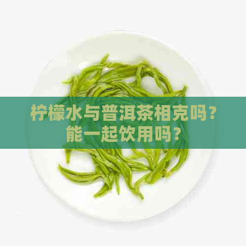 柠檬水与普洱茶相克吗？能一起饮用吗？