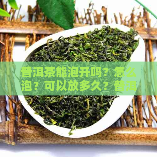 普洱茶能泡开吗？怎么泡？可以放多久？普洱茶可以直接泡着喝吗？