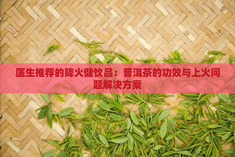 医生推荐的降火健饮品：普洱茶的功效与上火问题解决方案