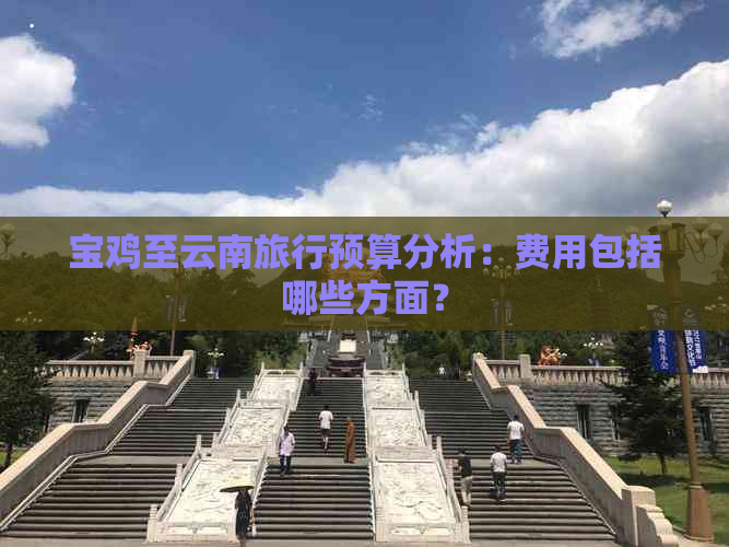 宝鸡至云南旅行预算分析：费用包括哪些方面？