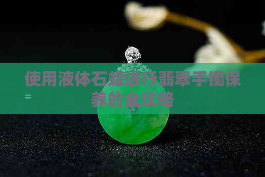 使用液体石蜡进行翡翠手镯保养的全攻略