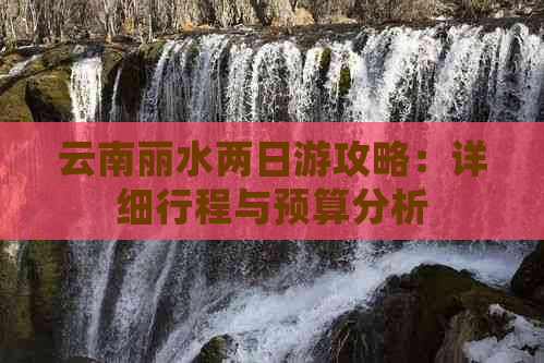 云南丽水两日游攻略：详细行程与预算分析