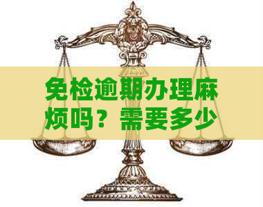 免检逾期办理麻烦吗？需要多少费用和时间？逾期后的手续及上路规定。