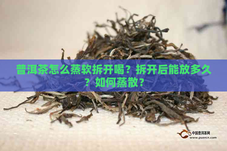 普洱茶怎么蒸软拆开喝？拆开后能放多久？如何蒸散？